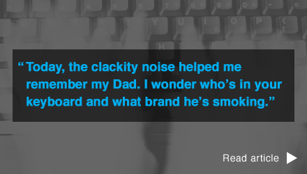 Today, the clackity noise helped me remember my Dad. I wonder who’s in your keyboard and what brand he’s smoking.